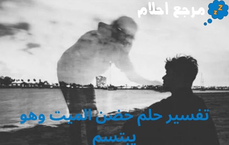 تفسير حلم حضن الميت وهو يبتسم مع أهم الحالات