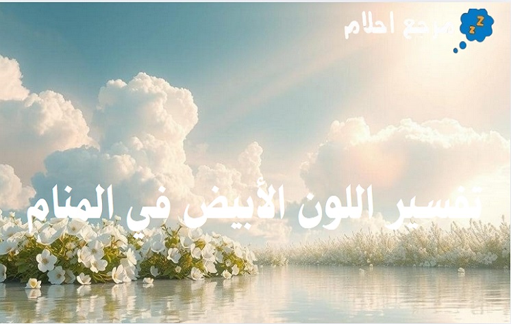 تفسير روية اللون الأبيض في المنام لابن سيرين والنابلسي ومختلف الأئمة