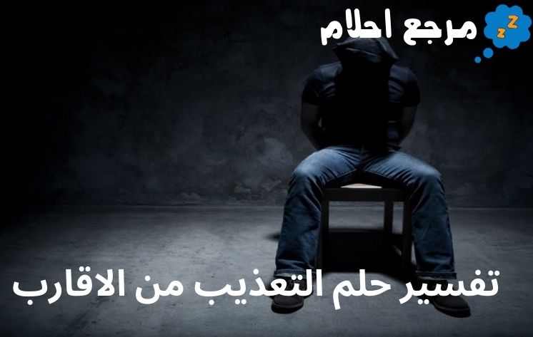 تفسير حلم التعذيب من الاقارب وفقاً لآراء العلماء