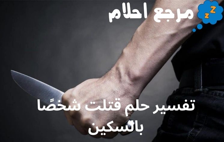 تفسير حلم قتلت شخصًا بالسكين للعزباء والمتزوجة والمطلقة
