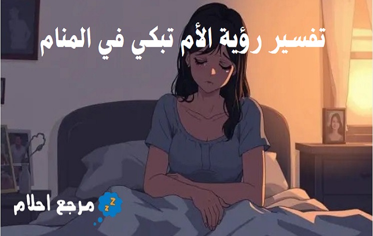 تفسير رؤية الأم تبكي في المنام وفقًا لآراء العلماء