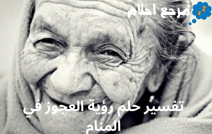 تفسير حلم رؤية العجوز في المنام هل رؤيتها تدل على خير؟