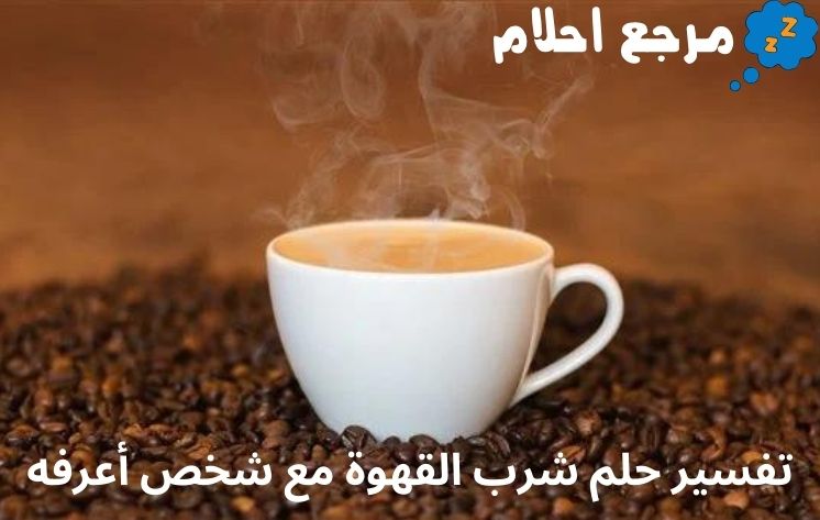 تفسير حلم شرب القهوة مع شخص أعرفه على ماذا يدل؟