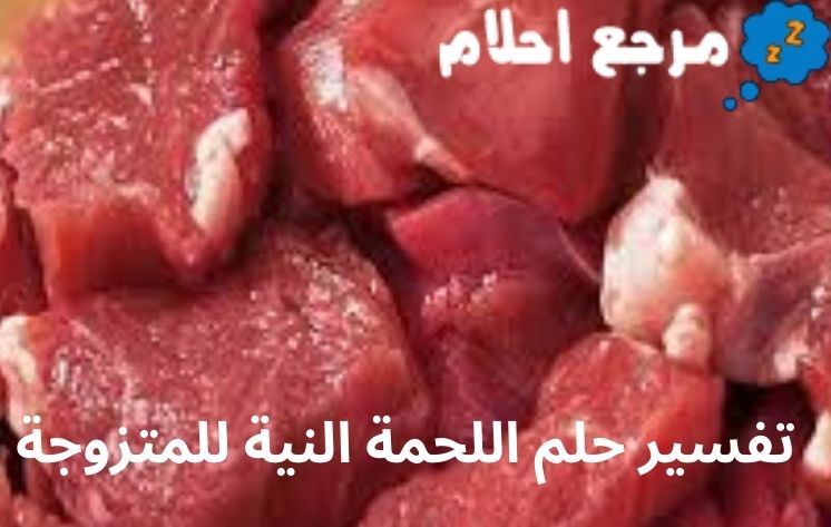 تفسير حلم اللحمة النية للمتزوجة ينذر بالخير أم الشر؟