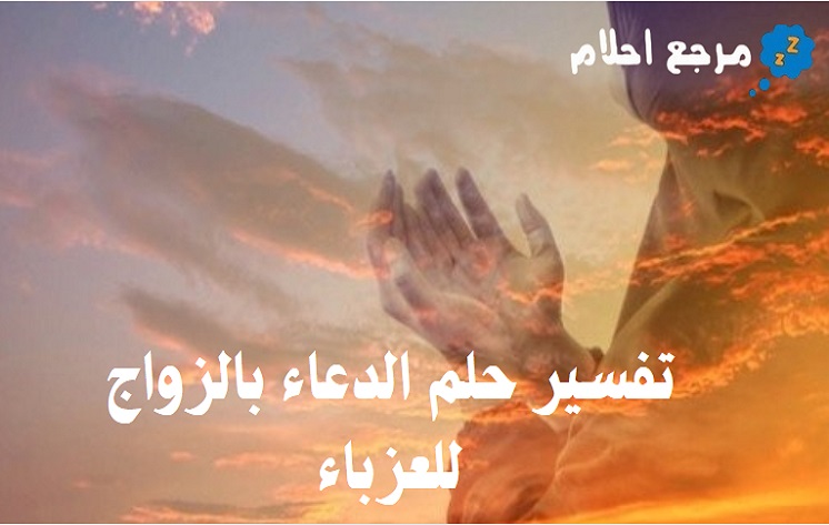 تفسير حلم الدعاء بالزواج للعزباء في المنام للعديد من الأئمة