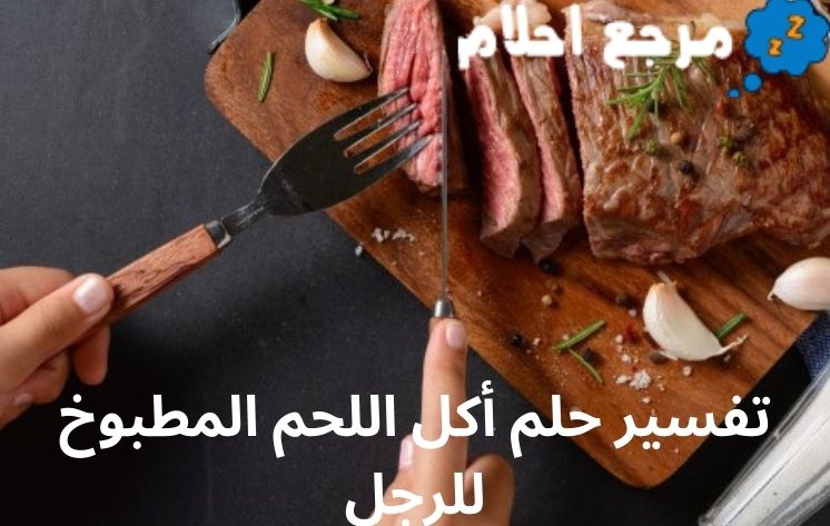 تفسير حلم أكل اللحم المطبوخ للرجل وعلاقته بخير والرزق