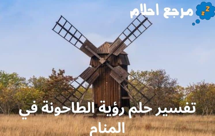 تفسير حلم رؤية الطاحونة في المنام هل هي رؤية خير؟