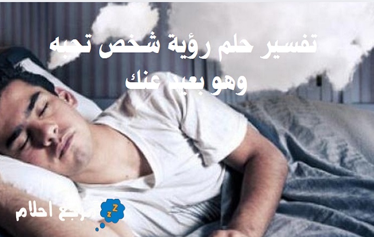 تفسير حلم رؤية شخص تحبه وهو بعيد عنك في المنام للعلامة ابن سيرين