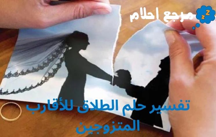 تفسير حلم الطلاق للأقارب المتزوجين ينذر بالخير أم الشر؟