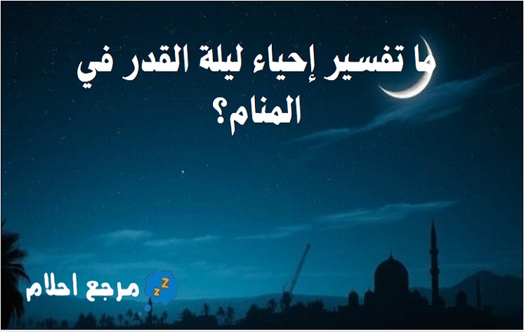 ما تفسير إحياء ليلة القدر في المنام؟ حسب تأويل العلماء