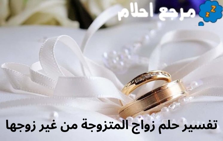 تفسير حلم زواج المتزوجة من غير زوجها مع أهم الحالات