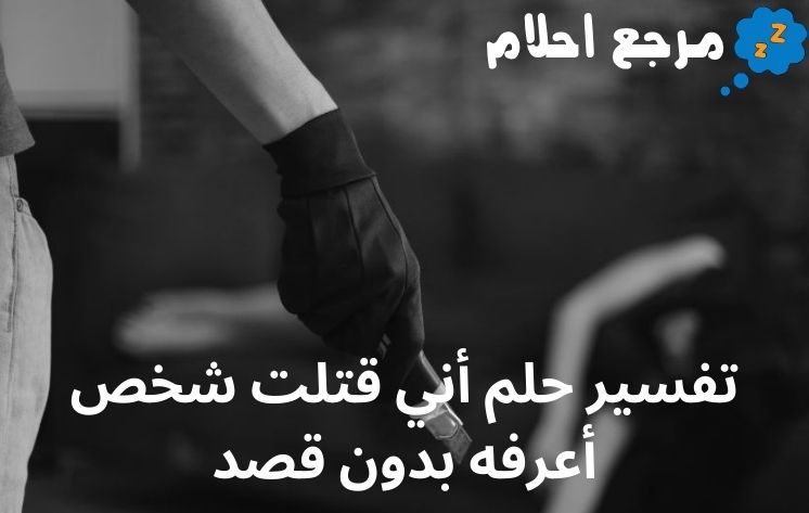تفسير حلم أني قتلت شخص أعرفه بدون قصد ينذر بالخير أم الشر؟