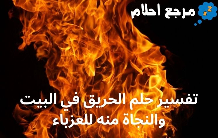 تفسير حلم الحريق في البيت والنجاة منه للعزباء وفقاً لآراء العلماء