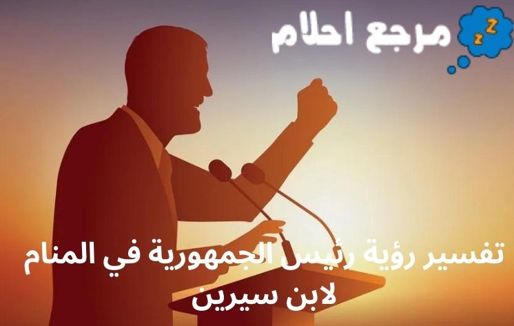 تفسير رؤية رئيس الجمهورية في المنام لابن سيرين والإمام الصادق