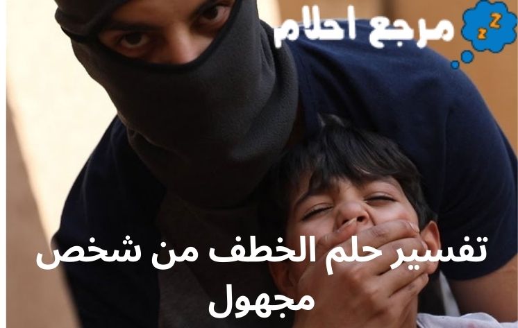 تفسير حلم الخطف من شخص مجهول وعلاقته بتعرض الحالم إلى موقف صعب