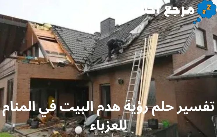 تفسير حلم رؤية هدم البيت في المنام للعزباء وجميع تأويلاته