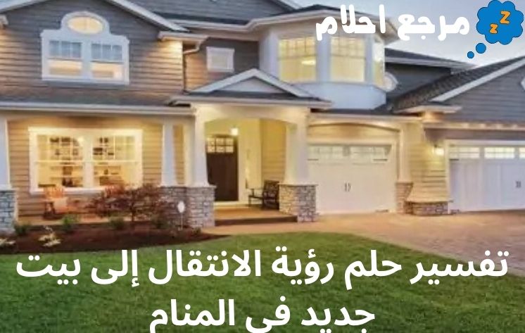 تفسير حلم رؤية الانتقال إلى بيت جديد في المنام لجميع الحالات