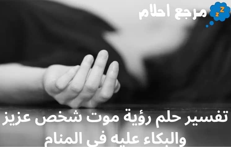 تفسير حلم رؤية موت شخص عزيز والبكاء عليه في المنام لجميع الحالات