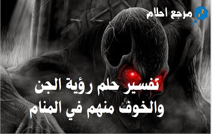 تفسير حلم رؤية الجن والخوف منهم في المنام لابن سيرين مع أهم الحالات