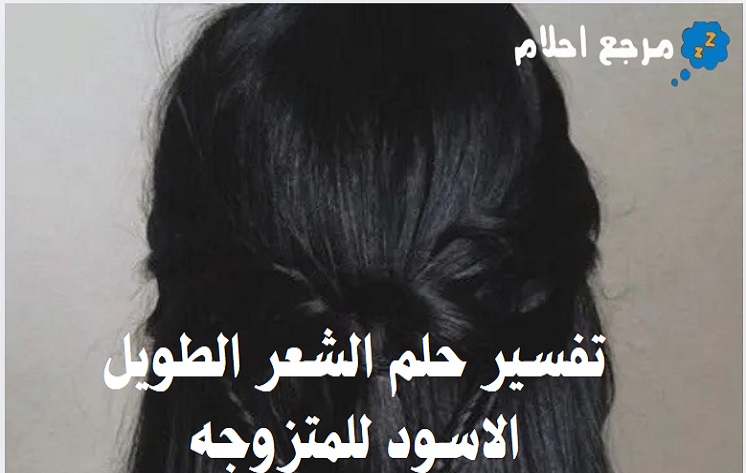 تفسير حلم الشعر الطويل الاسود للمتزوجه من وجهة نظر العلماء