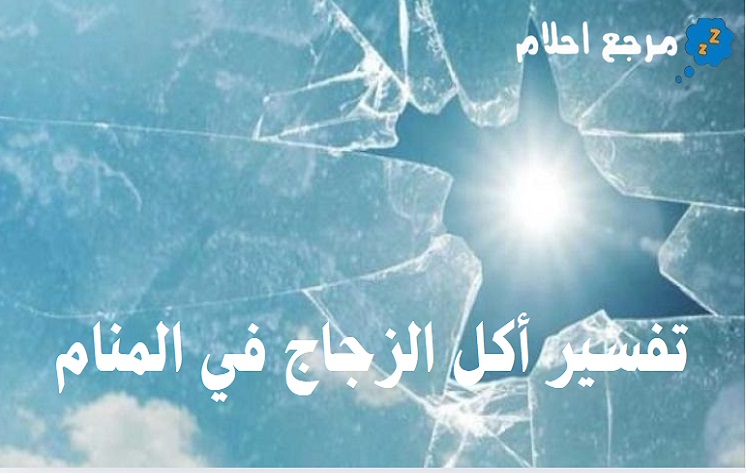 تفسير حلم أكل الزجاج في المنام للكثير من العلماء