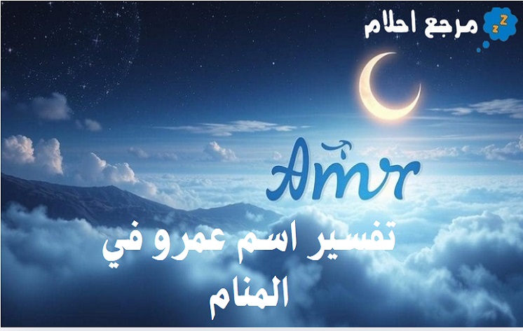 تفسير اسم عمرو في المنام والدلالات الإيجابية التي يدل عليها
