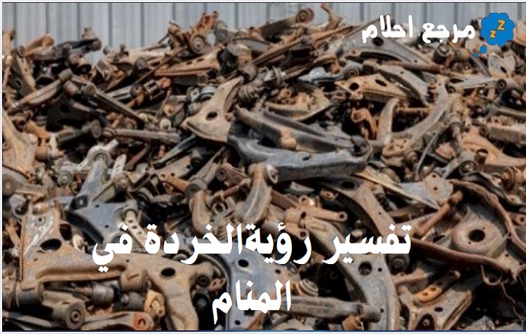 تفسير رؤية الخردة في المنام ومعانيه المتنوعة