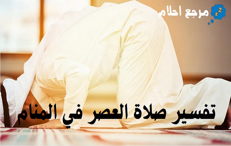 تفسير صلاة العصر في المنام وعلاقته بتعطيل الأمور