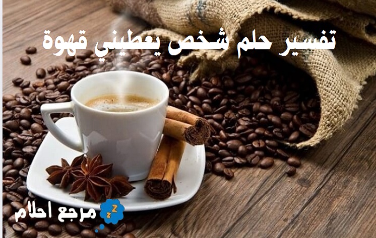 تفسير حلم شخص يعطيني قهوة في المنام وهل هي رؤى محمودة؟